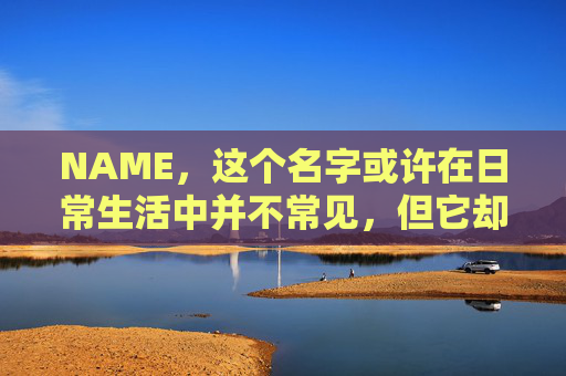 NAME，这个名字或许在日常生活中并不常见，但它却在某些领域里扮演着重要的角色。今天，让我们一起来探索这个名字背后的故事和意义