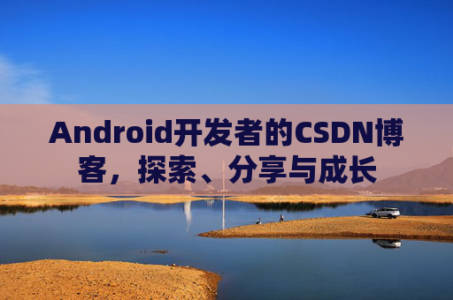Android开发者的CSDN博客，探索、分享与成长